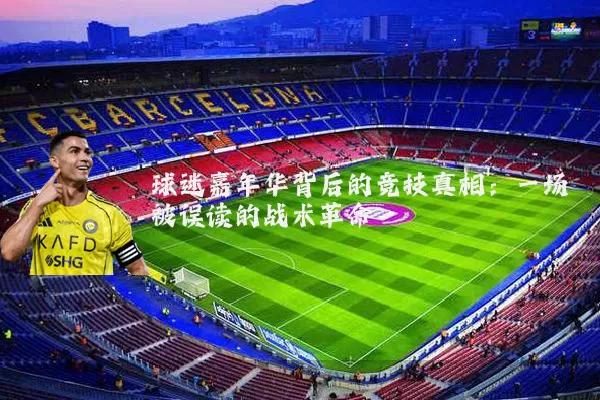 球迷嘉年华背后的竞技真相：一场被误读的战术革命