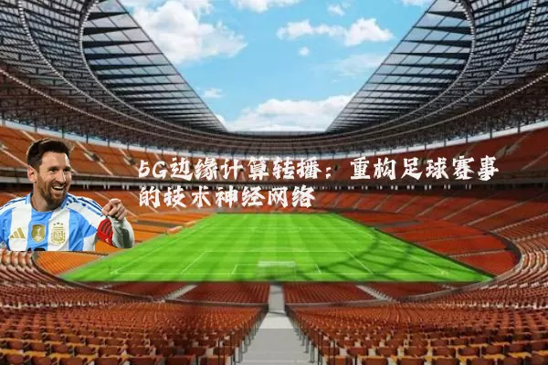 5G边缘计算转播:重构足球赛事的技术神经网络