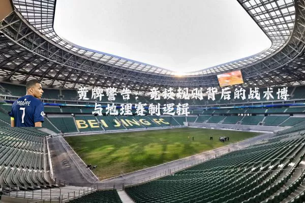 黄牌警告:竞技规则背后的战术博弈与地理赛制逻辑