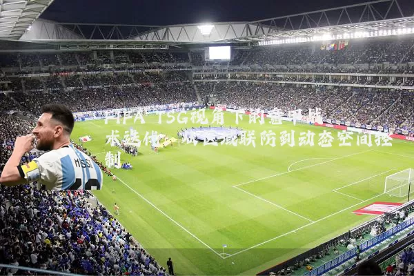 FIFA TSG视角下的意甲战术迭代:从区域联防到动态空间控制