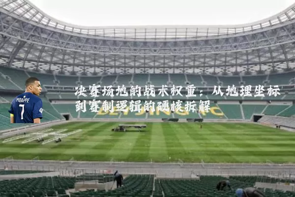 决赛场地的战术权重:从地理坐标到赛制逻辑的硬核拆解