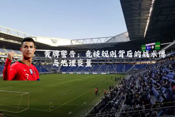 黄牌警告：竞技规则背后的战术博弈与地理变量
