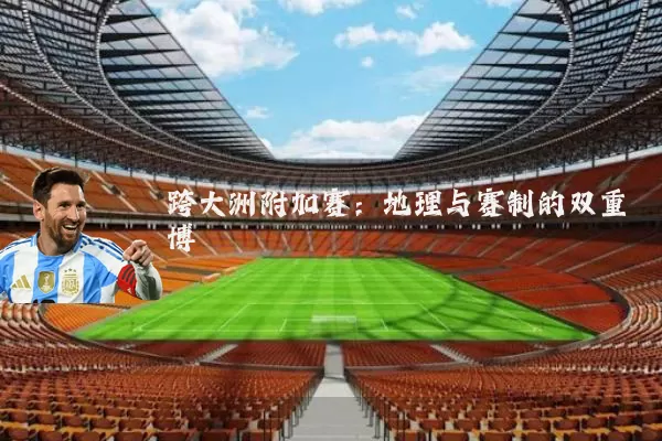 跨大洲附加赛:地理与赛制的双重博弈