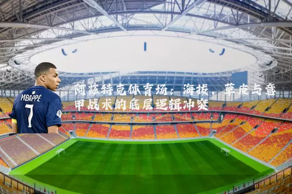 阿兹特克体育场:海拔、草皮与意甲战术的底层逻辑冲突
