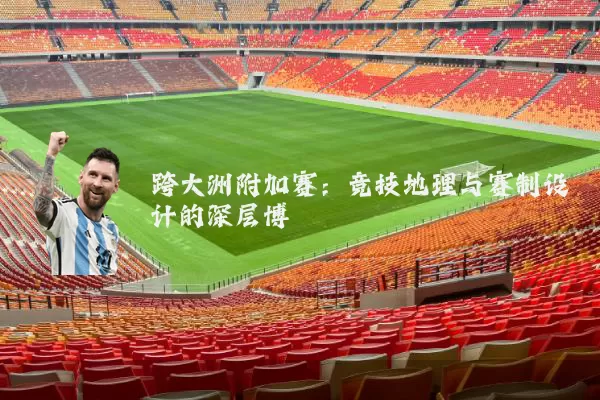 跨大洲附加赛：竞技地理与赛制设计的深层博弈