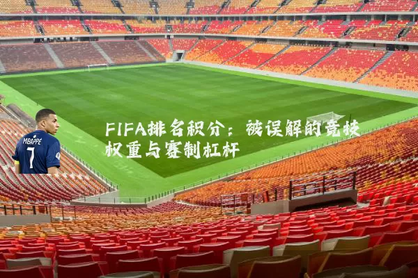 FIFA排名积分:被误解的竞技权重与赛制杠杆