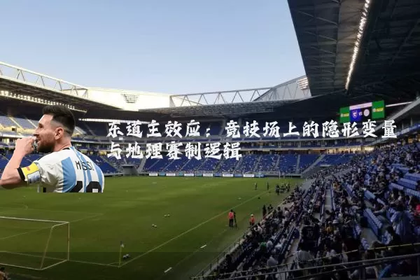 东道主效应:竞技场上的隐形变量与地理赛制逻辑