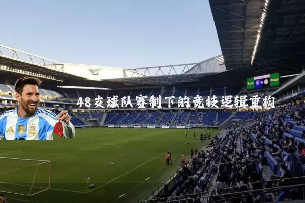 48支球队赛制下的竞技逻辑重构
