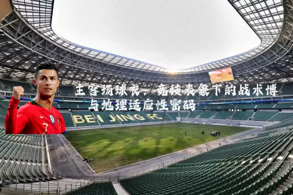 主客场球衣:竞技表象下的战术博弈与地理适应性密码