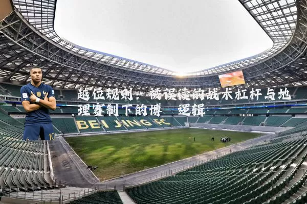 越位规则:被误读的战术杠杆与地理赛制下的博弈逻辑