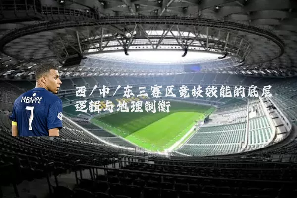 西/中/东三赛区竞技效能的底层逻辑与地理制衡