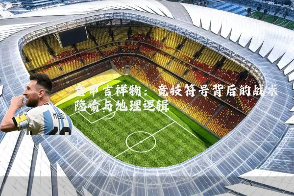 意甲吉祥物：竞技符号背后的战术隐喻与地理逻辑