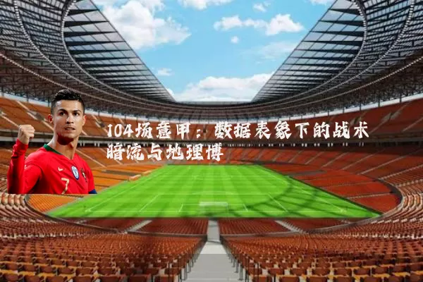 104场意甲:数据表象下的战术暗流与地理博弈